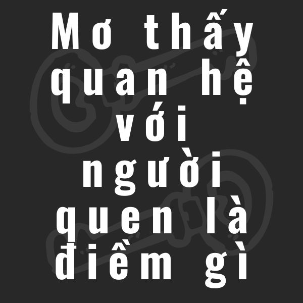 mơ thấy quan hệ với người quen la điềm gì